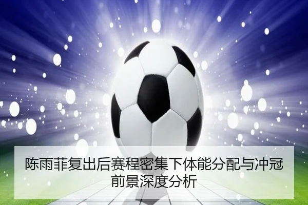 陈雨菲复出后赛程密集下体能分配与冲冠前景深度分析